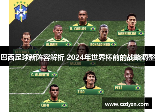 巴西足球新阵容解析 2024年世界杯前的战略调整
