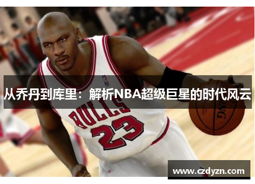 从乔丹到库里：解析NBA超级巨星的时代风云