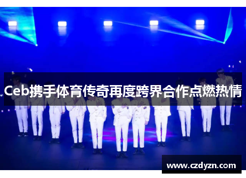 Ceb携手体育传奇再度跨界合作点燃热情