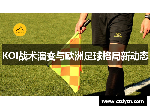 KOI战术演变与欧洲足球格局新动态